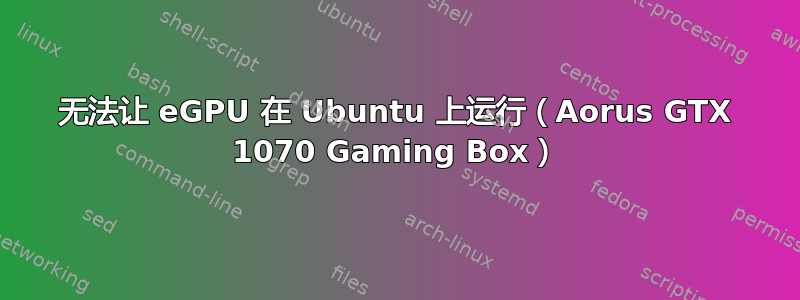 无法让 eGPU 在 Ubuntu 上运行（Aorus GTX 1070 Gaming Box）