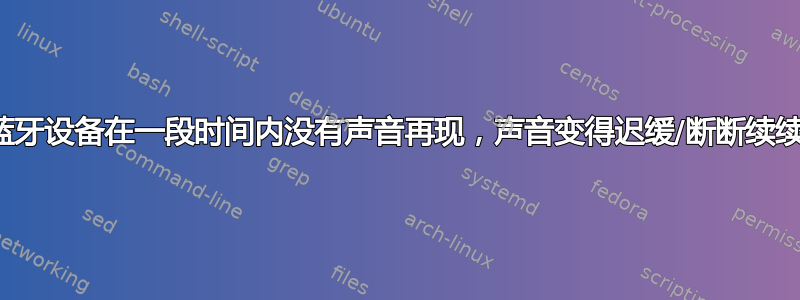 蓝牙设备在一段时间内没有声音再现，声音变得迟缓/断断续续