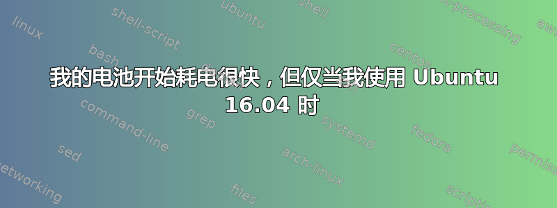 我的电池开始耗电很快，但仅当我使用 Ubuntu 16.04 时 