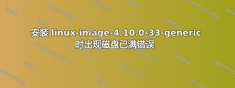 安装 linux-image-4.10.0-33-generic 时出现磁盘已满错误 