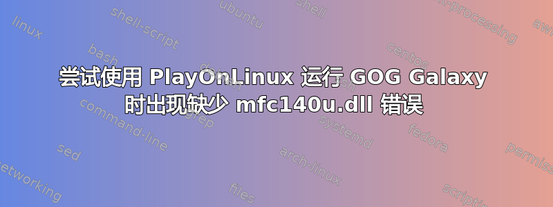 尝试使用 PlayOnLinux 运行 GOG Galaxy 时出现缺少 mfc140u.dll 错误