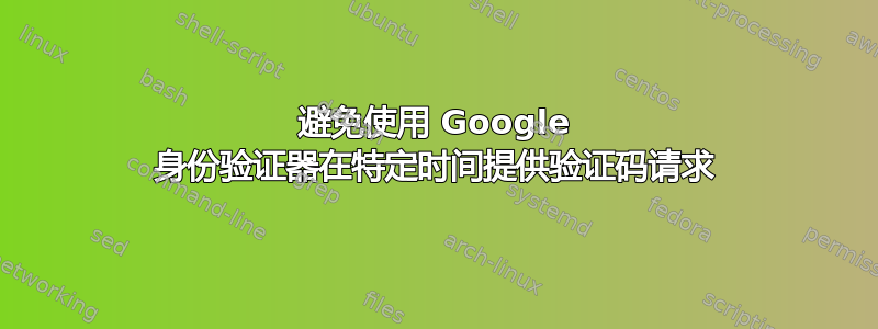 避免使用 Google 身份验证器在特定时间提供验证码请求