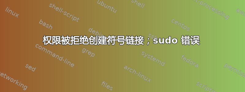 权限被拒绝创建符号链接；sudo 错误