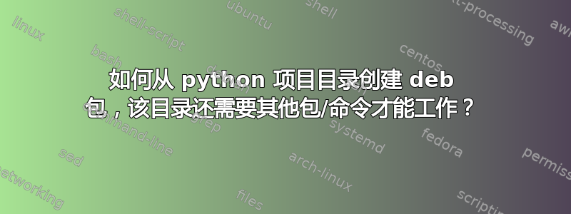 如何从 python 项目目录创建 deb 包，该目录还需要其他包/命令才能工作？