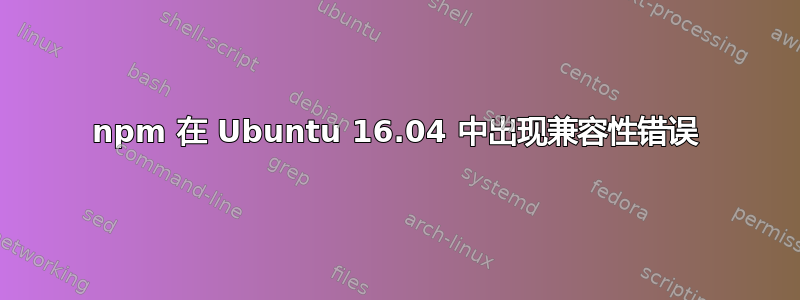 npm 在 Ubuntu 16.04 中出现兼容性错误