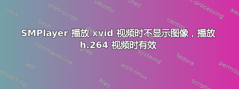 SMPlayer 播放 xvid 视频时不显示图像，播放 h.264 视频时有效