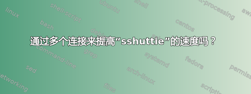 通过多个连接来提高“sshuttle”的速度吗？