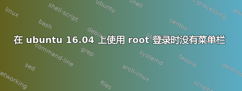 在 ubuntu 16.04 上使用 root 登录时没有菜单栏