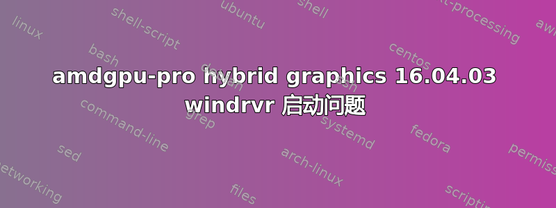 amdgpu-pro hybrid graphics 16.04.03 windrvr 启动问题