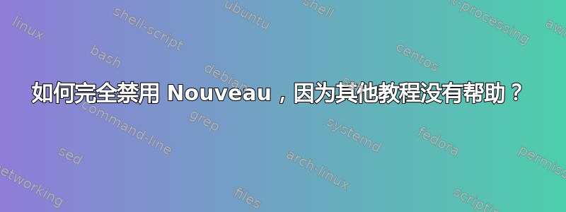 如何完全禁用 Nouveau，因为其他教程没有帮助？