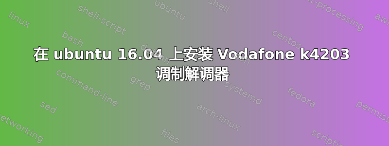 在 ubuntu 16.04 上安装 Vodafone k4203 调制解调器