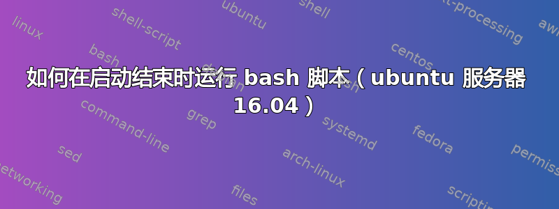 如何在启动结束时运行 bash 脚本（ubuntu 服务器 16.04）