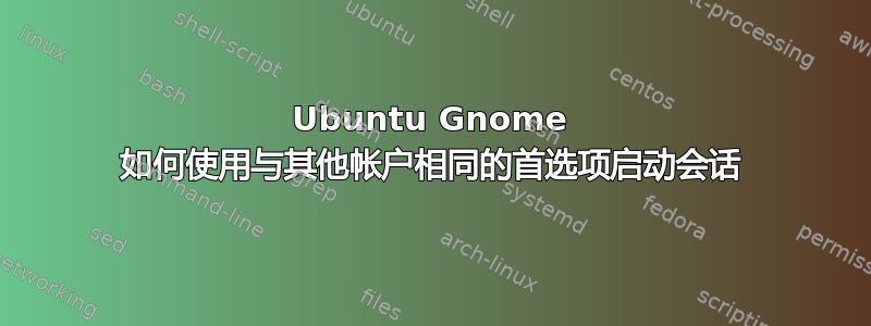 Ubuntu Gnome 如何使用与其他帐户相同的首选项启动会话