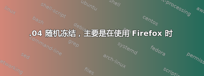 16.04 随机冻结，主要是在使用 Firefox 时