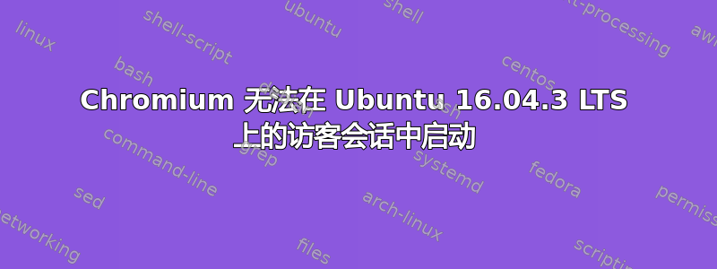 Chromium 无法在 Ubuntu 16.04.3 LTS 上的访客会话中启动