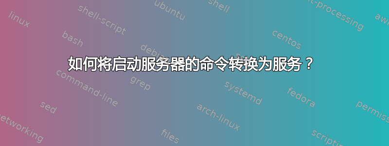 如何将启动服务器的命令转换为服务？