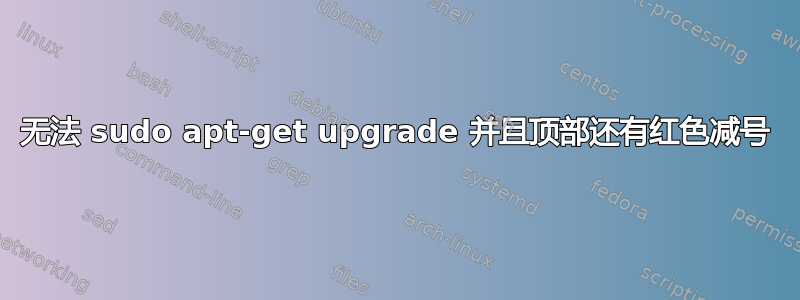 无法 sudo apt-get upgrade 并且顶部还有红色减号