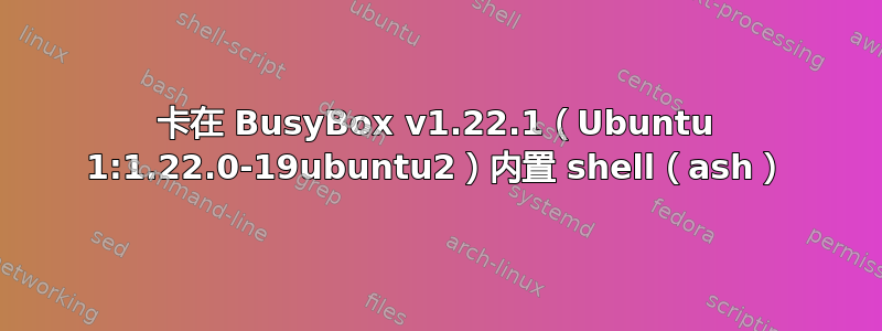 卡在 BusyBox v1.22.1（Ubuntu 1:1.22.0-19ubuntu2）内置 shell（ash）