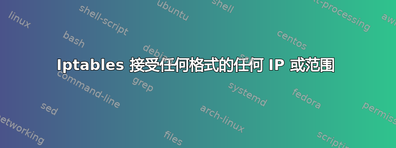 Iptables 接受任何格式的任何 IP 或范围