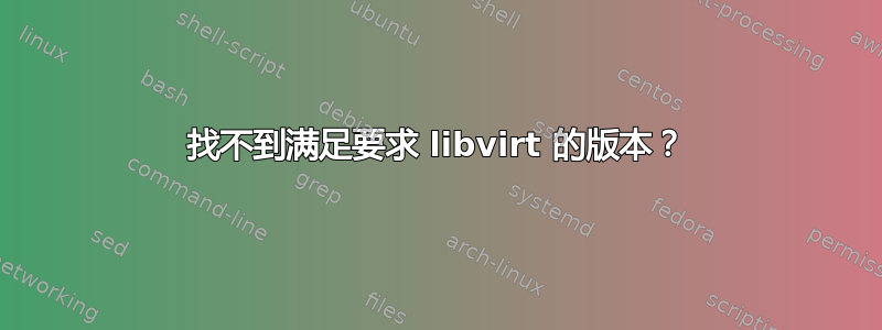 找不到满足要求 libvirt 的版本？