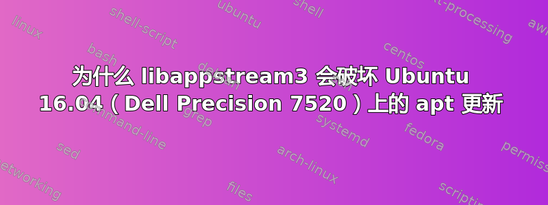 为什么 libappstream3 会破坏 Ubuntu 16.04（Dell Precision 7520）上的 apt 更新