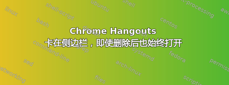 Chrome Hangouts 卡在侧边栏，即使删除后也始终打开