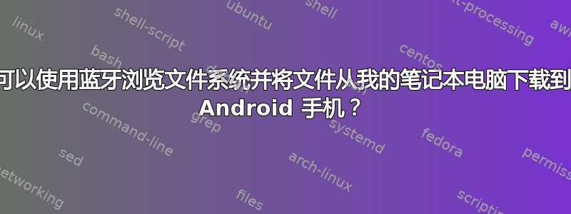 是否可以使用蓝牙浏览文件系统并将文件从我的笔记本电脑下载到我的 Android 手机？