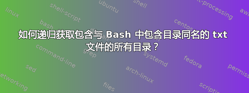 如何递归获取包含与 Bash 中包含目录同名的 txt 文件的所有目录？