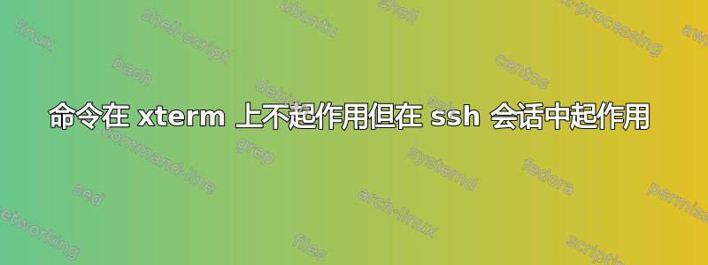 命令在 xterm 上不起作用但在 ssh 会话中起作用