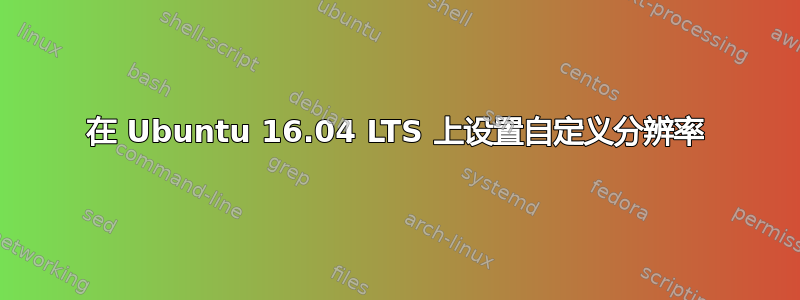 在 Ubuntu 16.04 LTS 上设置自定义分辨率