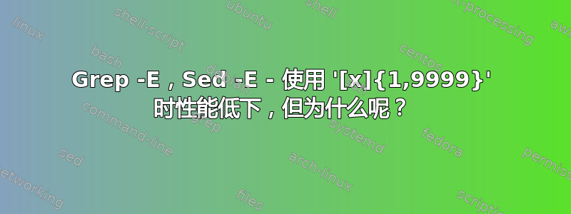 Grep -E，Sed -E - 使用 '[x]{1,9999}' 时性能低下，但为什么呢？