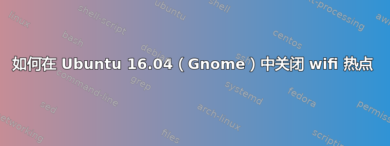 如何在 Ubuntu 16.04（Gnome）中关闭 wifi 热点