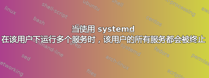 当使用 systemd 在该用户下运行多个服务时，该用户的所有服务都会被终止