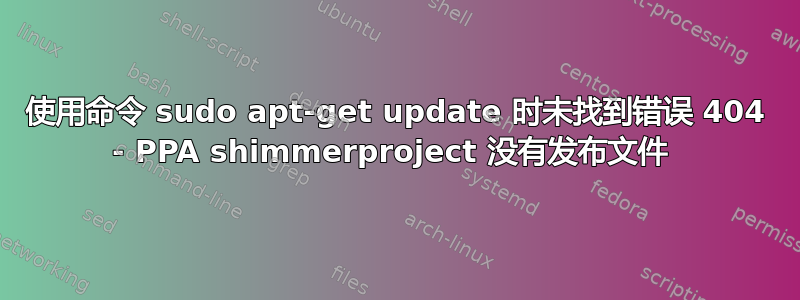 使用命令 sudo apt-get update 时未找到错误 404 - PPA shimmerproject 没有发布文件 