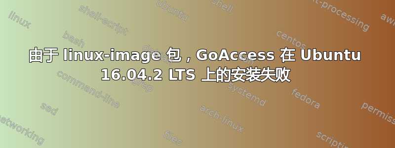 由于 linux-image 包，GoAccess 在 Ubuntu 16.04.2 LTS 上的安装失败