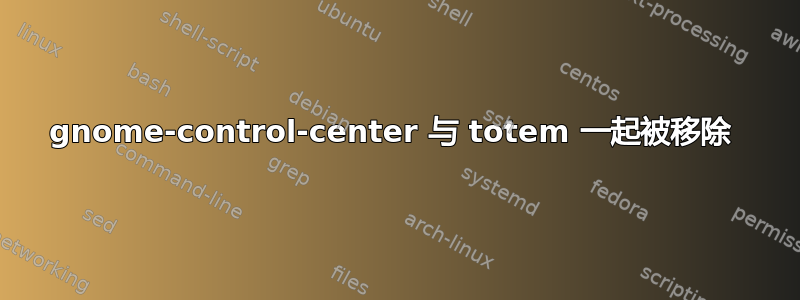 gnome-control-center 与 totem 一起被移除 