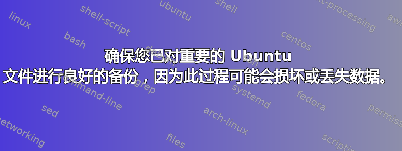 确保您已对重要的 Ubuntu 文件进行良好的备份，因为此过程可能会损坏或丢失数据。