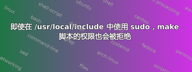 即使在 /usr/local/include 中使用 sudo，make 脚本的权限也会被拒绝