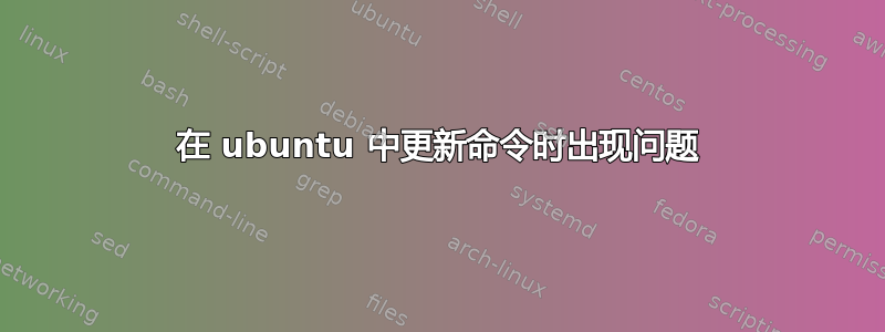 在 ubuntu 中更新命令时出现问题