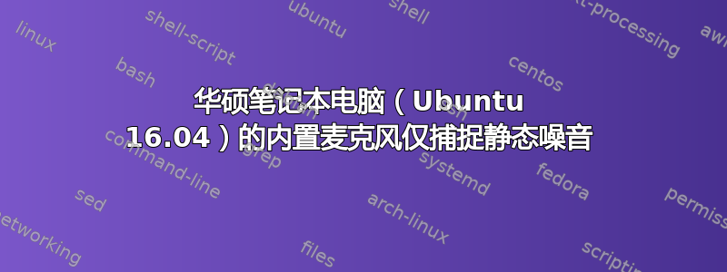 华硕笔记本电脑（Ubuntu 16.04）的内置麦克风仅捕捉静态噪音