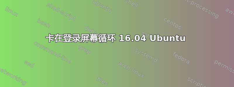 卡在登录屏幕循环 16.04 Ubuntu