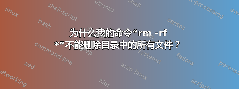 为什么我的命令“rm -rf *”不能删除目录中的所有文件？