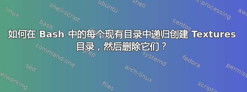 如何在 Bash 中的每个现有目录中递归创建 Textures 目录，然后删除它们？