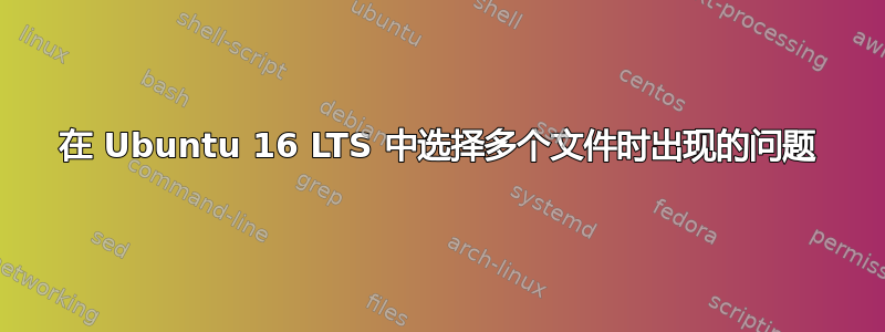 在 Ubuntu 16 LTS 中选择多个文件时出现的问题