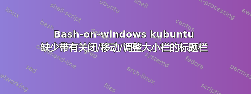 Bash-on-windows kubuntu 缺少带有关闭/移动/调整大小栏的标题栏