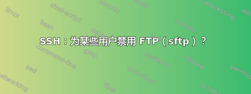 SSH：为某些用户禁用 FTP（sftp）？