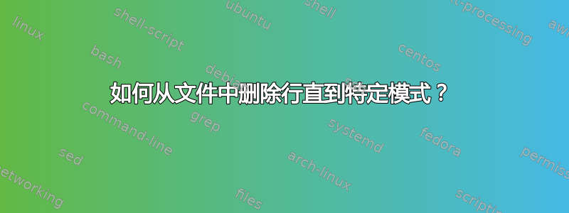 如何从文件中删除行直到特定模式？