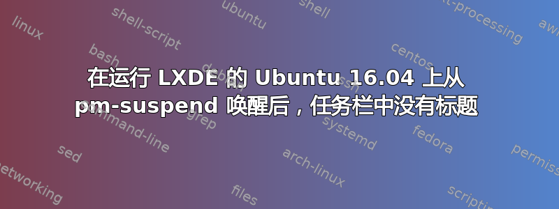 在运行 LXDE 的 Ubuntu 16.04 上从 pm-suspend 唤醒后，任务栏中没有标题