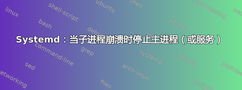 Systemd：当子进程崩溃时停止主进程（或服务）