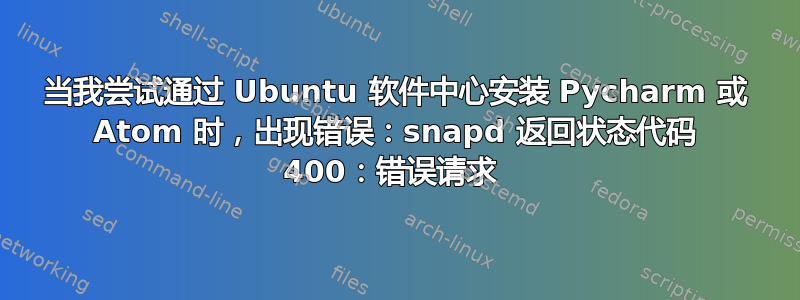 当我尝试通过 Ubuntu 软件中心安装 Pycharm 或 Atom 时，出现错误：snapd 返回状态代码 400：错误请求 